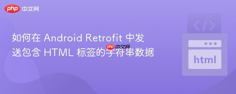 如何在 Android Retrofit 中发送包含 HTML 标签的字符串数据