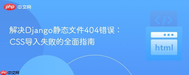 解决Django静态文件404错误：CSS导入失败的全面指南