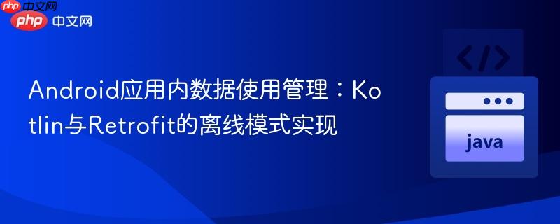Android应用内数据使用管理：Kotlin与Retrofit的离线模式实现