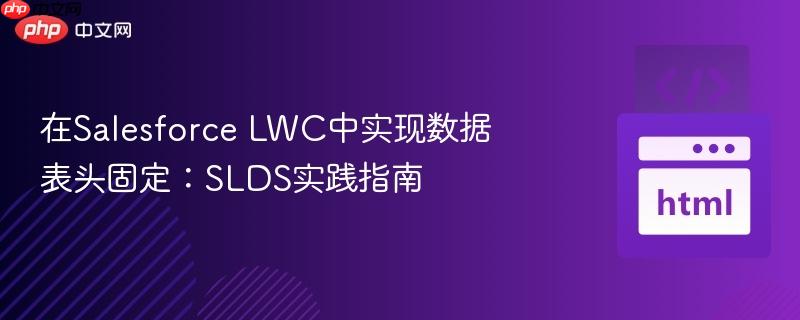 在Salesforce LWC中实现数据表头固定：SLDS实践指南