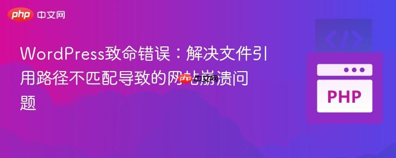 WordPress致命错误：解决文件引用路径不匹配导致的网站崩溃问题