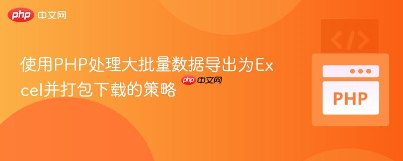 使用PHP处理大批量数据导出为Excel并打包下载的策略