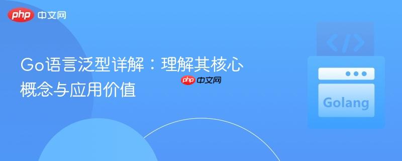 Go语言泛型详解：理解其核心概念与应用价值