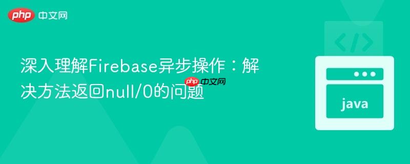 深入理解Firebase异步操作：解决方法返回null/0的问题
