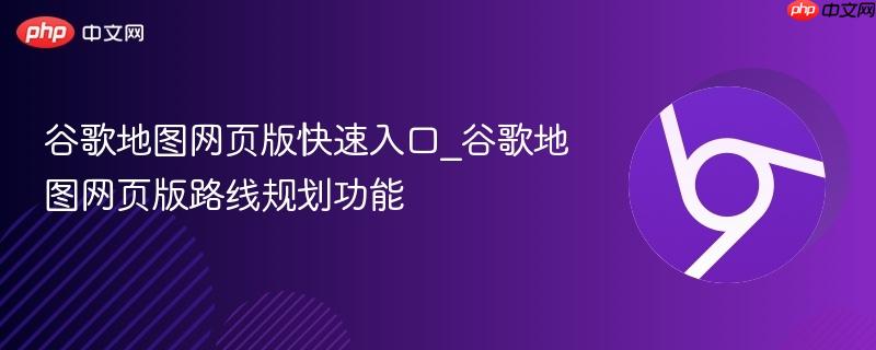 谷歌地图网页版快速入口_谷歌地图网页版路线规划功能