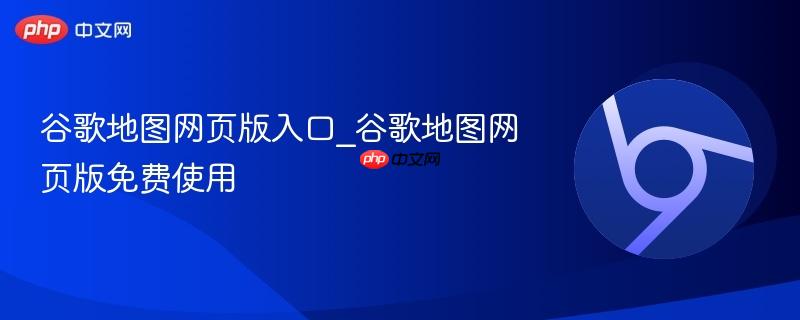 谷歌地图网页版入口_谷歌地图网页版免费使用