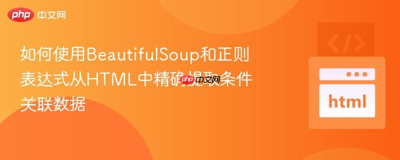 如何使用BeautifulSoup和正则表达式从HTML中精确提取条件关联数据
