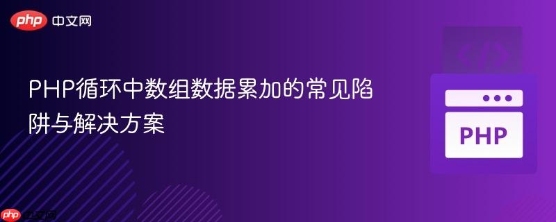 PHP循环中数组数据累加的常见陷阱与解决方案