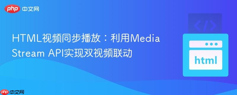 HTML视频同步播放：利用MediaStream API实现双视频联动