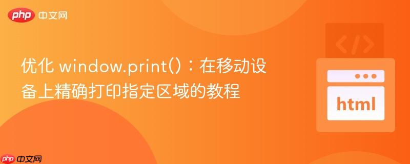 优化 window.print()：在移动设备上精确打印指定区域的教程