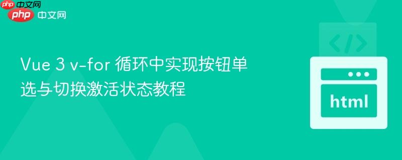Vue 3 v-for 循环中实现按钮单选与切换激活状态教程