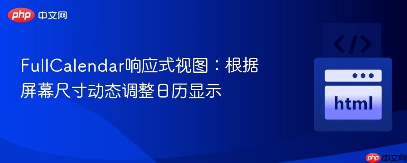 FullCalendar响应式视图：根据屏幕尺寸动态调整日历显示