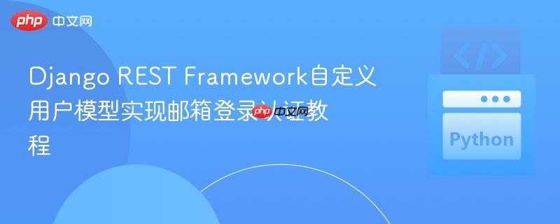 Django REST Framework自定义用户模型实现邮箱登录认证教程
