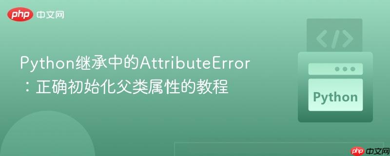 Python继承中的AttributeError：正确初始化父类属性的教程
