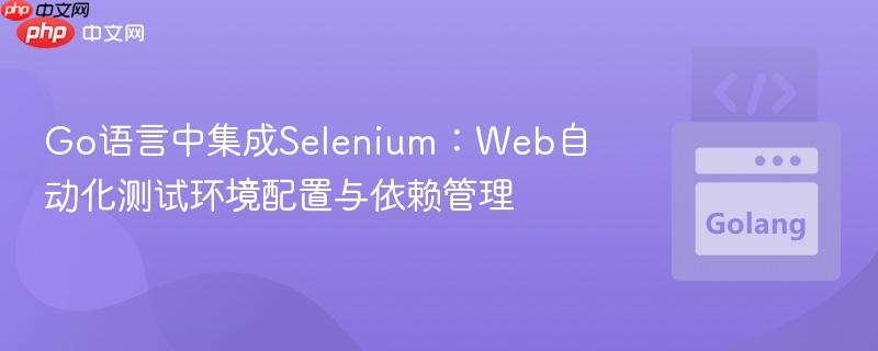 Go语言中集成Selenium：Web自动化测试环境配置与依赖管理