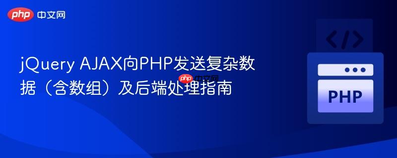 jQuery AJAX向PHP发送复杂数据（含数组）及后端处理指南