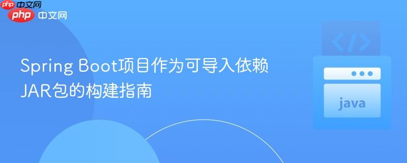 Spring Boot项目作为可导入依赖JAR包的构建指南