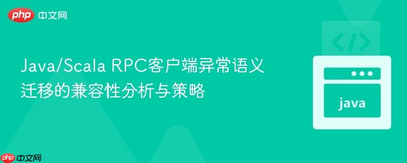 Java/Scala RPC客户端异常语义迁移的兼容性分析与策略