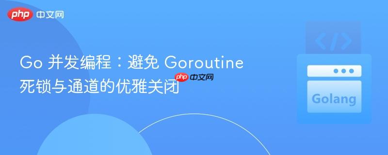Go 并发编程：避免 Goroutine 死锁与通道的优雅关闭