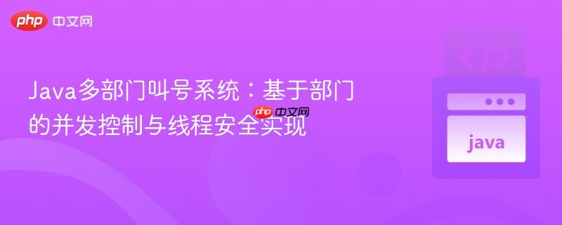 Java多部门叫号系统：基于部门的并发控制与线程安全实现