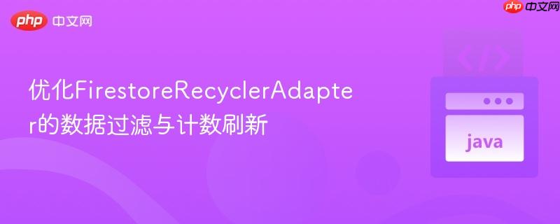 优化firestorerecycleradapter的数据过滤与计数刷新