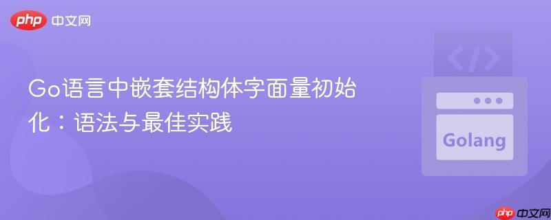 Go语言中嵌套结构体字面量初始化：语法与最佳实践