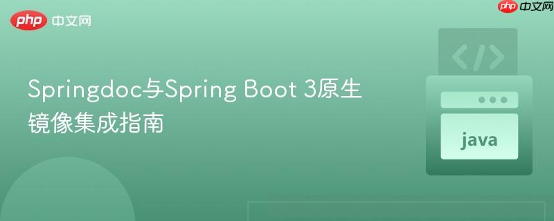 Springdoc与Spring Boot 3原生镜像集成指南