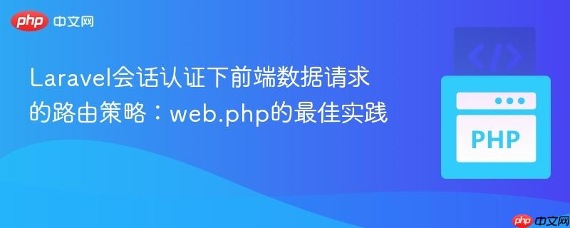 Laravel会话认证下前端数据请求的路由策略：web.php的最佳实践