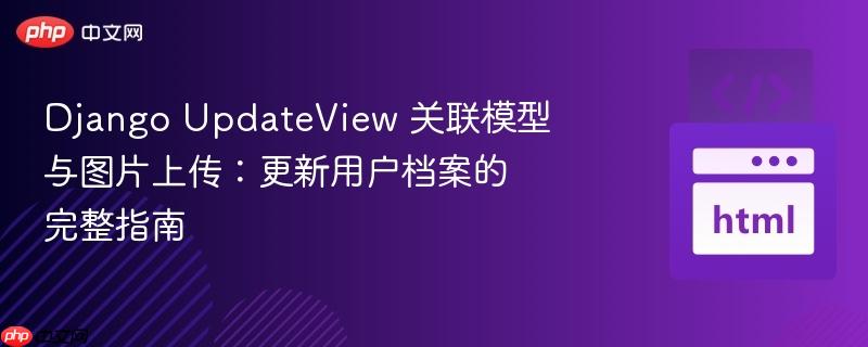 Django UpdateView 关联模型与图片上传：更新用户档案的完整指南