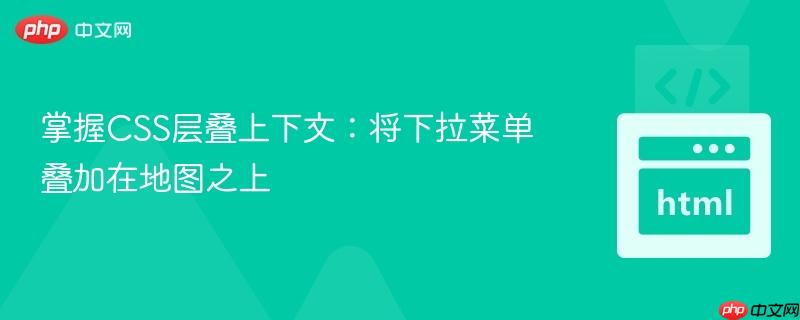 掌握CSS层叠上下文：将下拉菜单叠加在地图之上