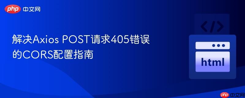 解决Axios POST请求405错误的CORS配置指南