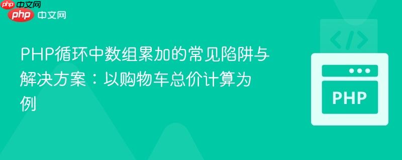 PHP循环中数组累加的常见陷阱与解决方案：以购物车总价计算为例