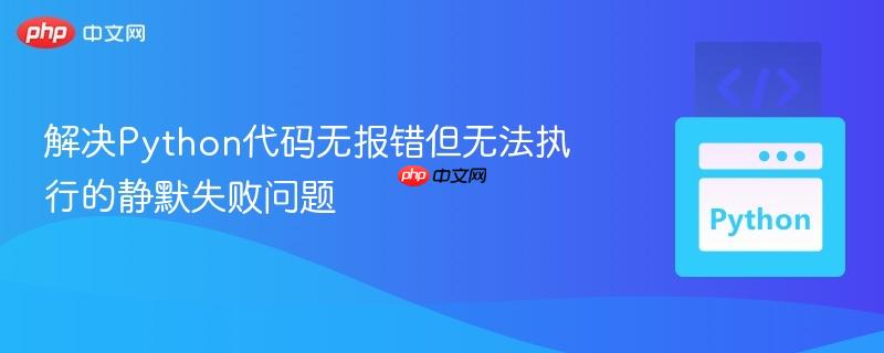 解决Python代码无报错但无法执行的静默失败问题