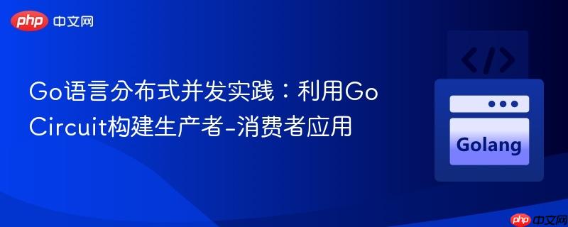 Go语言分布式并发实践：利用Go Circuit构建生产者-消费者应用