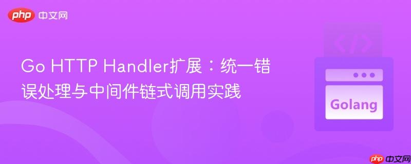 Go HTTP Handler扩展：统一错误处理与中间件链式调用实践