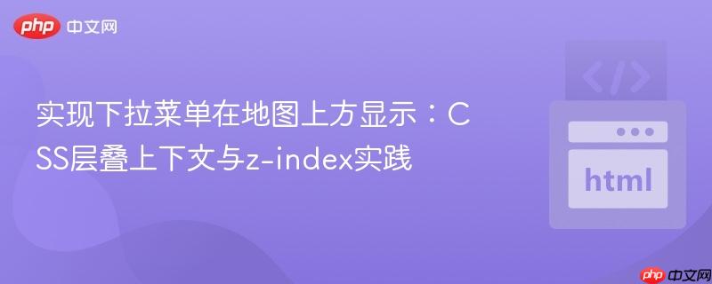实现下拉菜单在地图上方显示：CSS层叠上下文与z-index实践