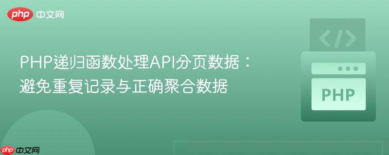 PHP递归函数处理API分页数据：避免重复记录与正确聚合数据