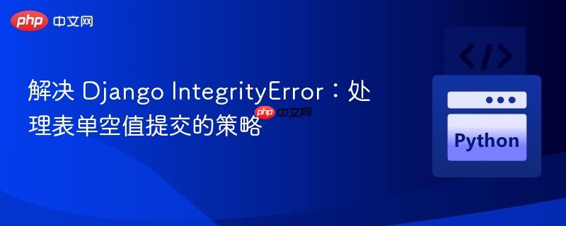 解决 Django IntegrityError：处理表单空值提交的策略