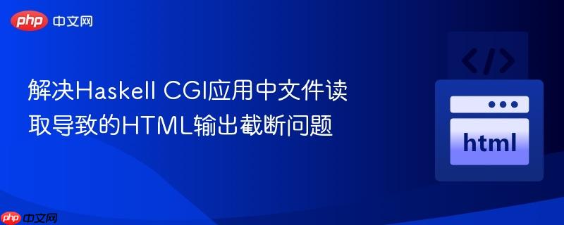 解决Haskell CGI应用中文件读取导致的HTML输出截断问题