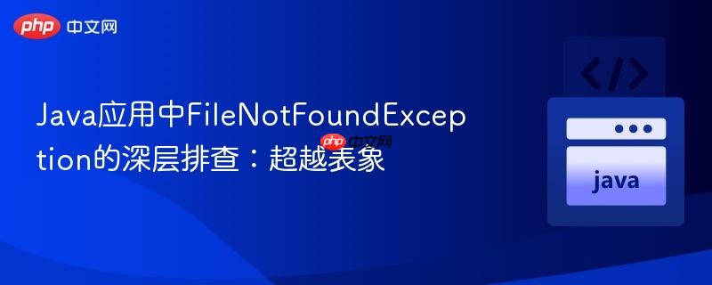 Java应用中FileNotFoundException的深层排查：超越表象