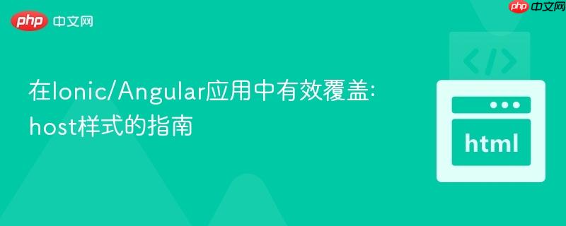 在Ionic/Angular应用中有效覆盖:host样式的指南