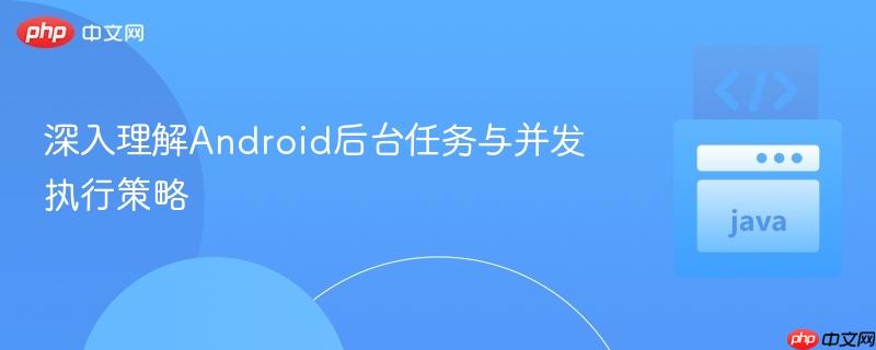 深入理解Android后台任务与并发执行策略