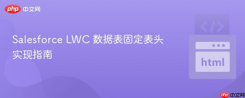 Salesforce LWC 数据表固定表头实现指南