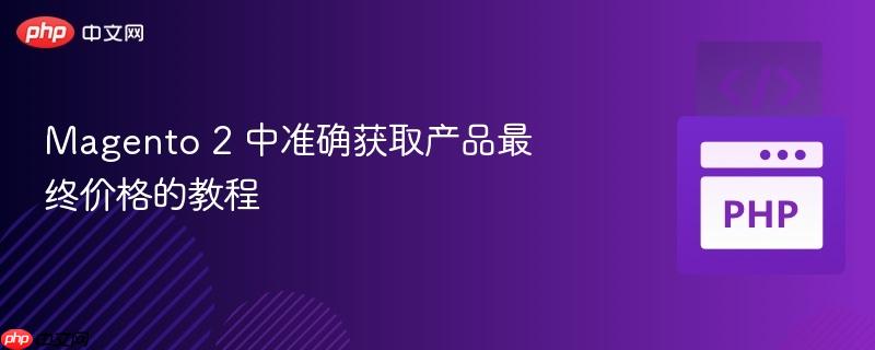 Magento 2 中准确获取产品最终价格的教程