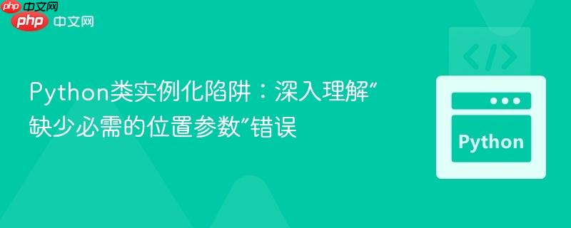 Python类实例化陷阱：深入理解“缺少必需的位置参数”错误