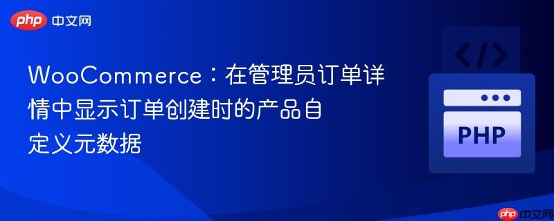 WooCommerce：在管理员订单详情中显示订单创建时的产品自定义元数据