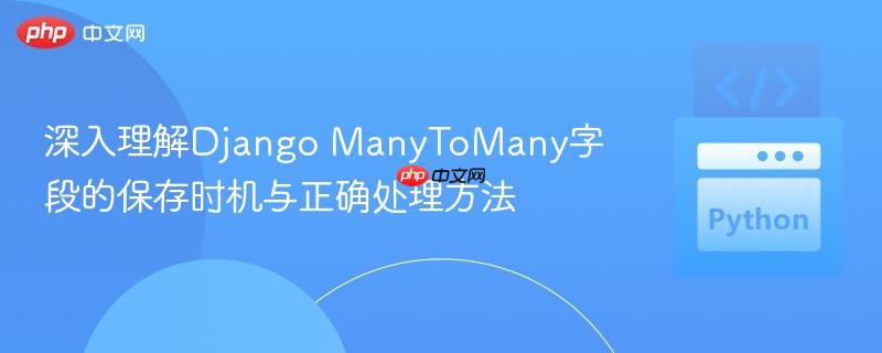 深入理解Django ManyToMany字段的保存时机与正确处理方法