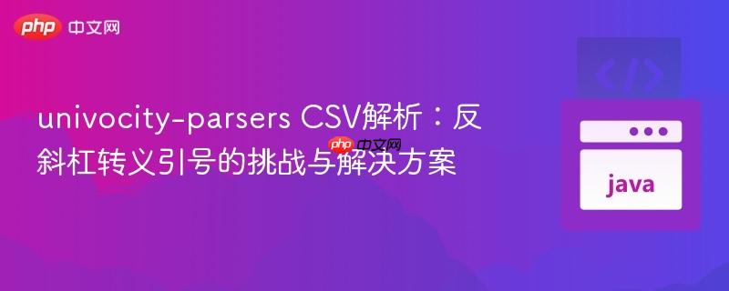 univocity-parsers CSV解析：反斜杠转义引号的挑战与解决方案