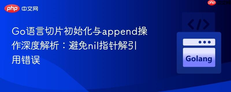 Go语言切片初始化与append操作深度解析：避免nil指针解引用错误