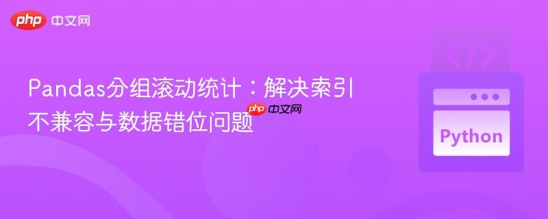 Pandas分组滚动统计：解决索引不兼容与数据错位问题